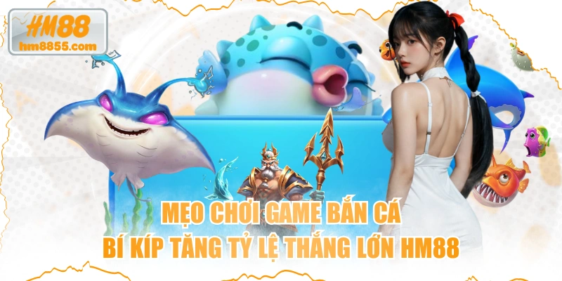 Mẹo Chơi Game Bắn Cá Bí Kíp Tăng Tỷ Lệ Thắng Lớn HM88